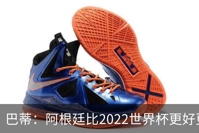 巴蒂：阿根廷比2022世界杯更好更有经验，我看到梅西充满动力